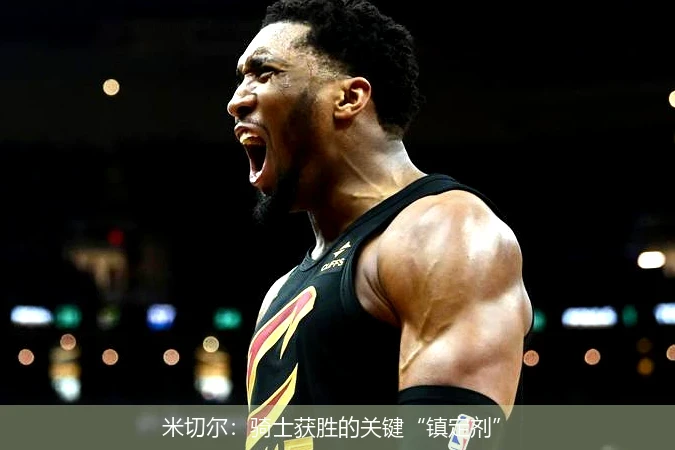 米切尔：骑士获胜的关键“镇定剂”