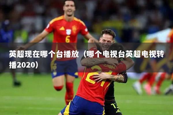 英超现在哪个台播放（哪个电视台英超电视转播2020）