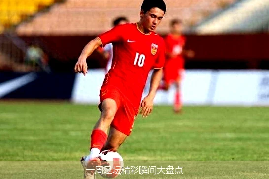 一周足坛精彩瞬间大盘点