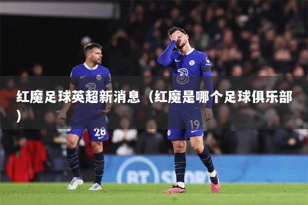 红魔足球英超新消息（红魔是哪个足球俱乐部）