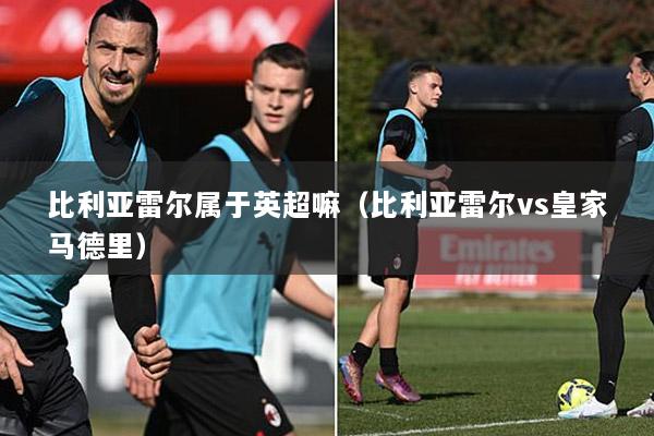 比利亚雷尔属于英超嘛（比利亚雷尔vs皇家马德里）