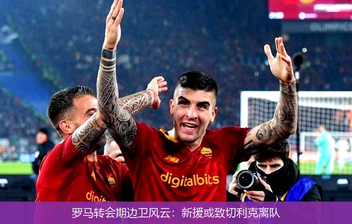 罗马转会期边卫风云：新援或致切利克离队