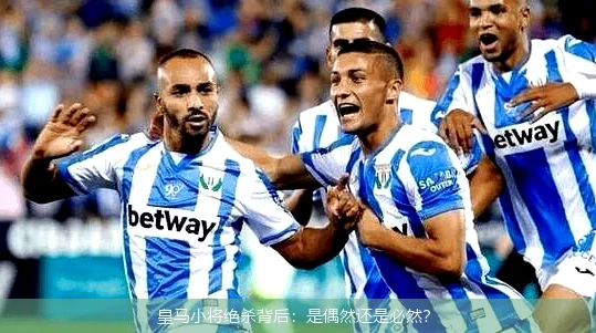 皇马小将绝杀背后：是偶然还是必然？