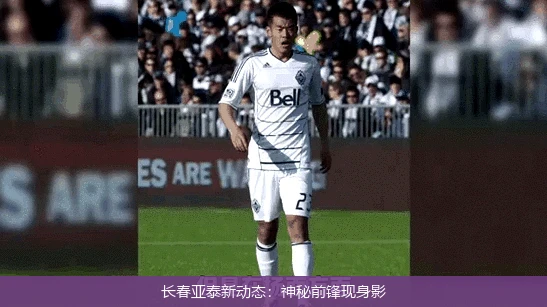 长春亚泰新动态：神秘前锋现身影