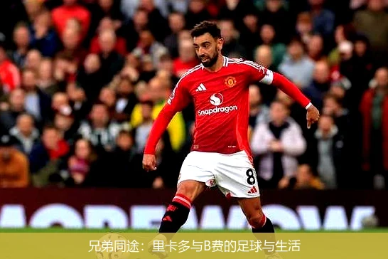 兄弟同途：里卡多与B费的足球与生活